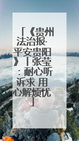 《贵州法治报·平安贵阳》丨张莹：耐心听诉求 用心解烦忧